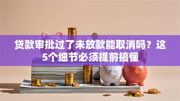 贷款审批过了未放款能取消吗?这5个细节必须提前搞懂 贷款审批过了未放款能取消吗?这5个细节必须提前搞懂