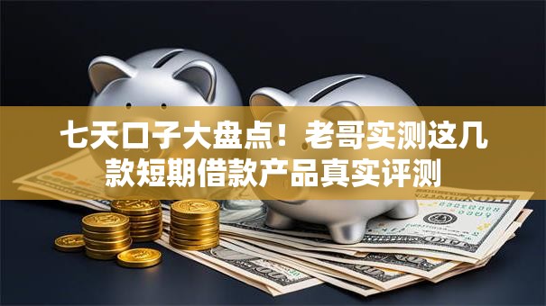 七天口子大盘点！老哥实测这几款短期借款产品真实评测