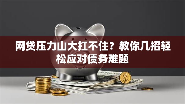 网贷压力山大扛不住?教你几招轻松应对债务难题 网贷压力山大扛不住?教你几招轻松应对债务难题