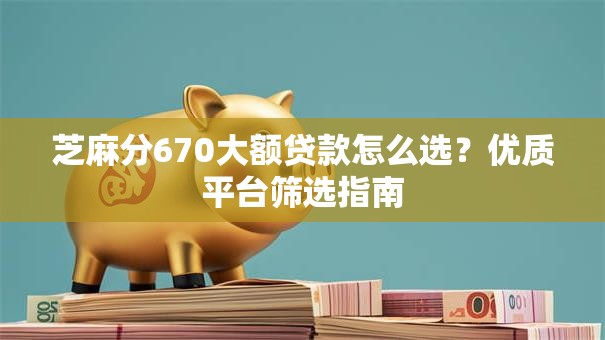 芝麻分670大额贷款怎么选？优质平台筛选指南