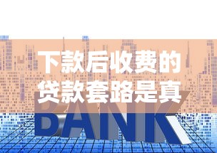 下款后收费的贷款套路是真的吗？揭秘贷款中介收费内幕