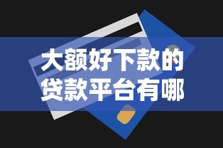 大额好下款的贷款平台有哪些?教你选对高额度易通过的口子 大额好下款的贷款平台有哪些?教你选对高额度易通过的口子