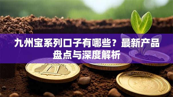 九州宝系列口子有哪些?最新产品盘点与深度解析 九州宝系列口子有哪些?最新产品盘点与深度解析