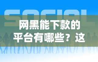 网黑能下款的平台有哪些?这些渠道或许能帮到你! 网黑能下款的平台有哪些?这些渠道或许能帮到你!