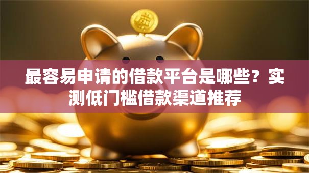 最容易申请的借款平台是哪些？实测低门槛借款渠道推荐