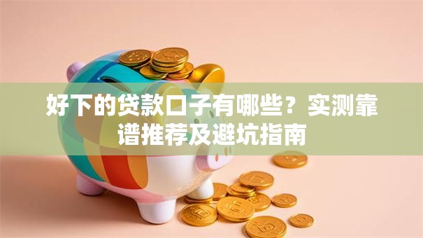 好下的贷款口子有哪些？实测靠谱推荐及避坑指南