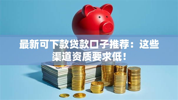 最新可下款贷款口子推荐：这些渠道资质要求低！