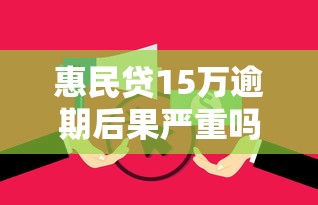 惠民贷15万逾期后果严重吗?真实处理流程+协商技巧解析 惠民贷15万逾期后果严重吗?真实处理流程+协商技巧解析