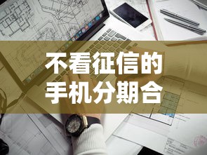 不看征信的手机分期合同靠谱吗?一文揭秘背后隐藏的风险与真相 不看征信的手机分期合同靠谱吗?一文揭秘背后隐藏的风险与真相