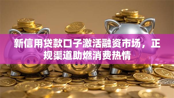 新信用贷款口子激活融资市场，正规渠道助燃消费热情