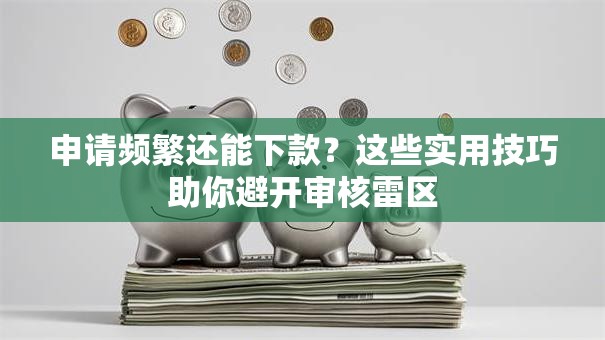 申请频繁还能下款？这些实用技巧助你避开审核雷区