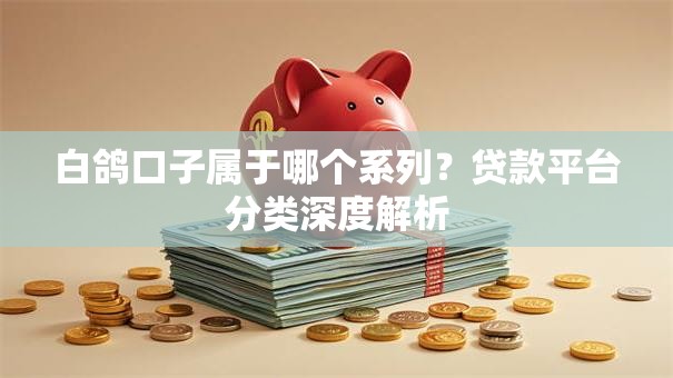白鸽口子属于哪个系列?贷款平台分类深度解析 白鸽口子属于哪个系列?贷款平台分类深度解析