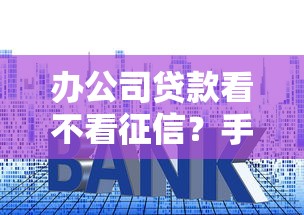 办公司贷款看不看征信?手把手教你查征信、避雷区 办公司贷款看不看征信?手把手教你查征信、避雷区