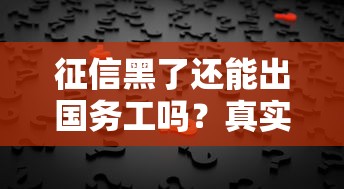 征信黑了还能出国务工吗？真实解答+避坑指南