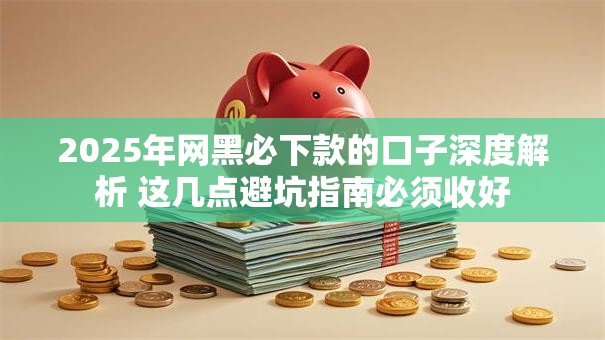 2025年网黑必下款的口子深度解析 这几点避坑指南必须收好