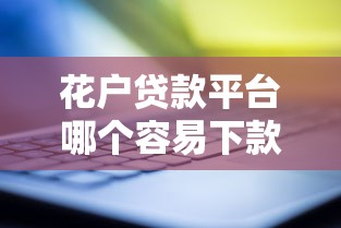 花户贷款平台哪个容易下款？手把手教你靠谱避坑指南