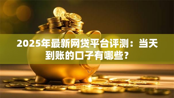 2025年最新网贷平台评测：当天到账的口子有哪些？