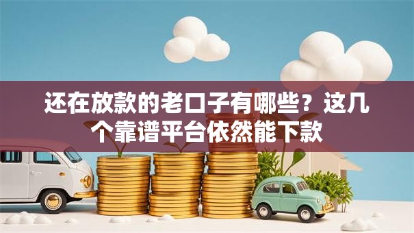 还在放款的老口子有哪些？这几个靠谱平台依然能下款
