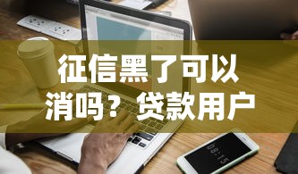 征信黑了可以消吗？贷款用户必看的信用修复攻略