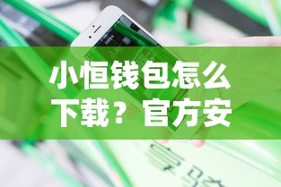小恒钱包怎么下载?官方安全下载攻略分享 小恒钱包怎么下载?官方安全下载攻略分享