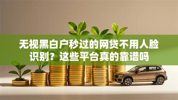 无视黑白户秒过的网贷不用人脸识别？这些平台真的靠谱吗