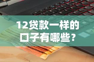 12贷款一样的口子有哪些？真实评测+避坑指南看这篇就够了