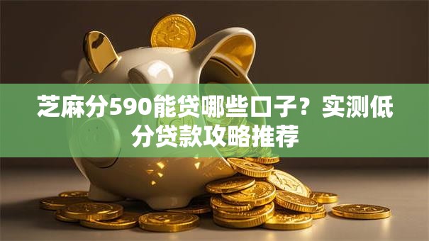 芝麻分590能贷哪些口子？实测低分贷款攻略推荐