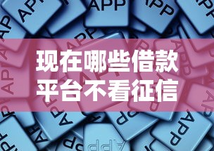 现在哪些借款平台不看征信？这些渠道或许能帮你