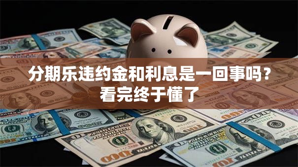 分期乐违约金和利息是一回事吗？看完终于懂了