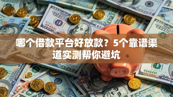 哪个借款平台好放款？5个靠谱渠道实测帮你避坑