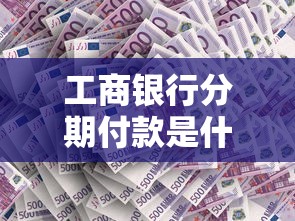 工商银行分期付款是什么意思?详解使用场景与操作流程 工商银行分期付款是什么意思?详解使用场景与操作流程