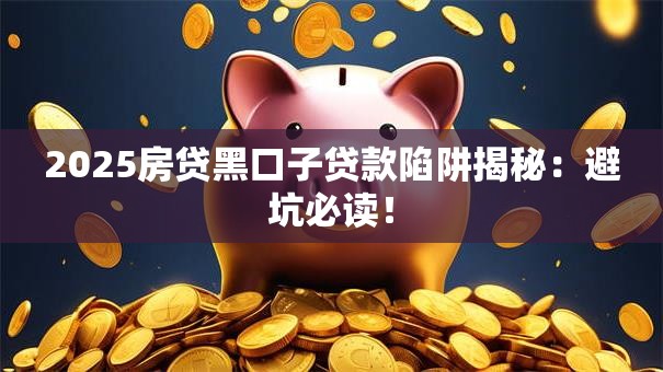 2025房贷黑口子贷款陷阱揭秘：避坑必读！