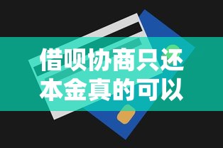 借呗协商只还本金真的可以吗？最新协商还款技巧分享