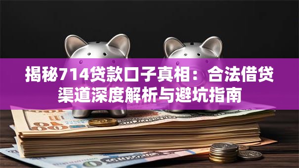 揭秘714贷款口子真相：合法借贷渠道深度解析与避坑指南