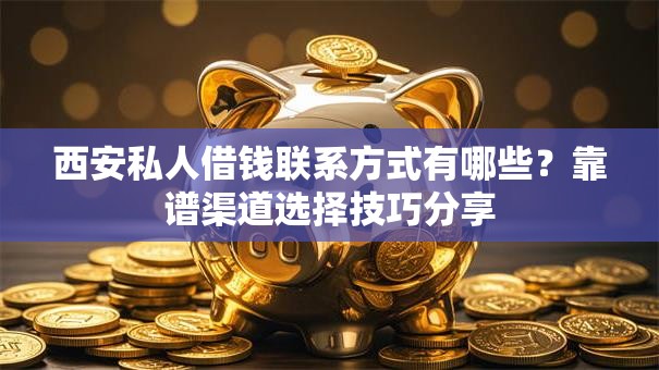 西安私人借钱联系方式有哪些？靠谱渠道选择技巧分享