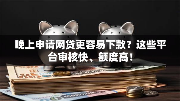 晚上申请网贷更容易下款？这些平台审核快、额度高！