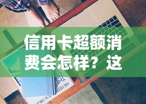 信用卡超额消费会怎样?这些后果你可能没想到 信用卡超额消费会怎样?这些后果你可能没想到