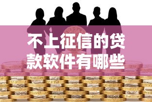 不上征信的贷款软件有哪些?揭秘安全借款渠道选择技巧 不上征信的贷款软件有哪些?揭秘安全借款渠道选择技巧