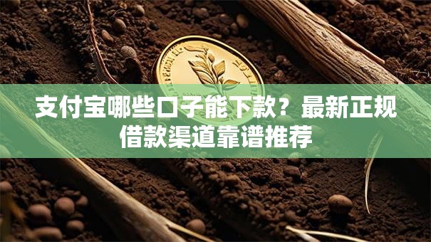 支付宝哪些口子能下款？最新正规借款渠道靠谱推荐