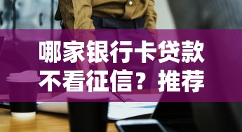 哪家银行卡贷款不看征信？推荐这几家申请技巧全解析