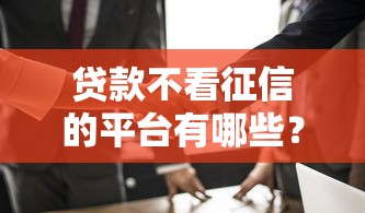贷款不看征信的平台有哪些？这几个渠道门槛低易通过