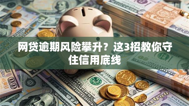 网贷逾期风险攀升?这3招教你守住信用底线 网贷逾期风险攀升?这3招教你守住信用底线