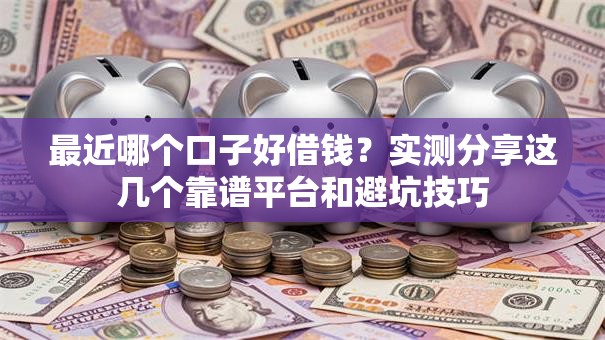最近哪个口子好借钱?实测分享这几个靠谱平台和避坑技巧 最近哪个口子好借钱?实测分享这几个靠谱平台和避坑技巧