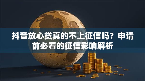 抖音放心贷真的不上征信吗?申请前必看的征信影响解析 抖音放心贷真的不上征信吗?申请前必看的征信影响解析