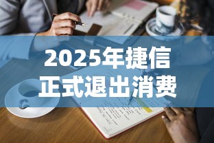 2025年捷信正式退出消费金融了吗？权威解答+最新动向全解析