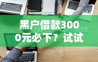 黑户借款3000元必下？试试这几个能下款的方法！