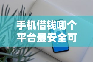 手机借钱哪个平台最安全可靠？这几点帮你避坑选对！