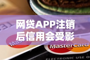 网贷APP注销后信用会受影响吗？这些隐患要当心