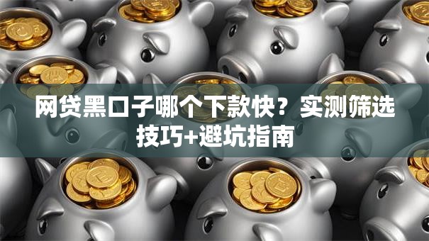 网贷黑口子哪个下款快？实测筛选技巧+避坑指南