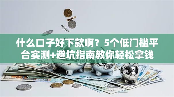 什么口子好下款啊？5个低门槛平台实测+避坑指南教你轻松拿钱